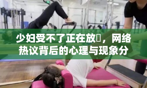 少婦受不了正在放昳，網(wǎng)絡(luò)熱議背后的心理與現(xiàn)象分析