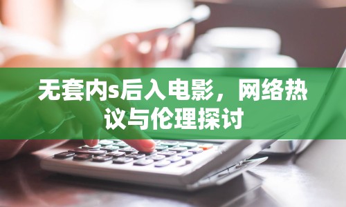 無套內(nèi)s后入電影，網(wǎng)絡(luò)熱議與倫理探討