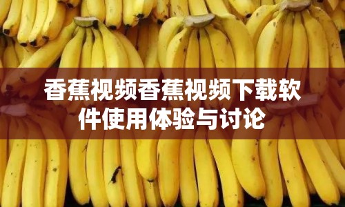 香蕉視頻香蕉視頻下載軟件使用體驗與討論
