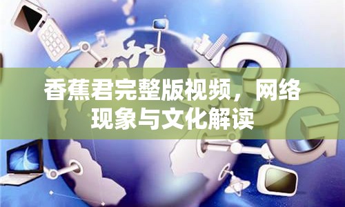 香蕉君完整版視頻，網(wǎng)絡(luò)現(xiàn)象與文化解讀