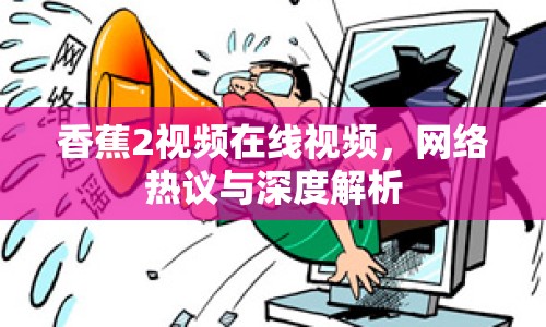 香蕉2視頻在線視頻，網(wǎng)絡(luò)熱議與深度解析
