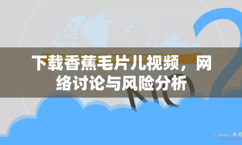 下載香蕉毛片兒視頻，網(wǎng)絡(luò)討論與風(fēng)險分析