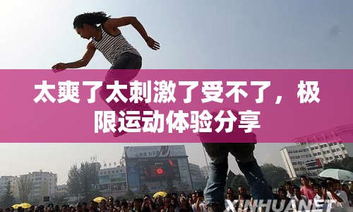 太爽了太刺激了受不了，極限運動體驗分享