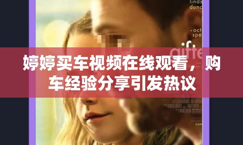 婷婷買車視頻在線觀看，購車經(jīng)驗分享引發(fā)熱議