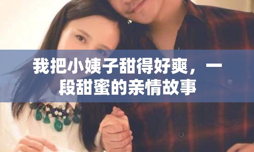 我把小姨子甜得好爽，一段甜蜜的親情故事