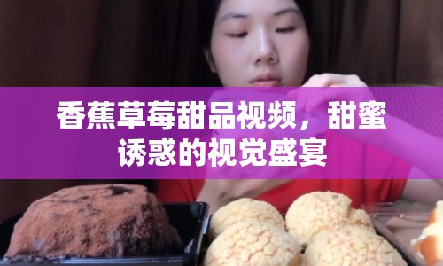 香蕉草莓甜品視頻，甜蜜誘惑的視覺盛宴