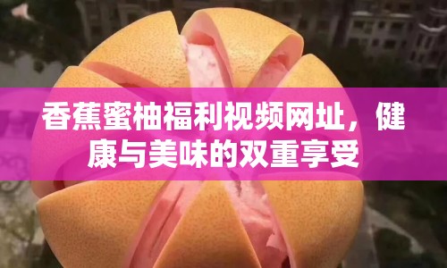 香蕉蜜柚福利視頻網(wǎng)址，健康與美味的雙重享受