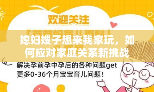 媳婦嫂子想來我家玩，如何應對家庭關系新挑戰(zhàn)