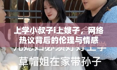 上學(xué)小叔子i上嫂子，網(wǎng)絡(luò)熱議背后的倫理與情感