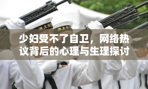 少婦受不了自衛(wèi)，網(wǎng)絡(luò)熱議背后的心理與生理探討