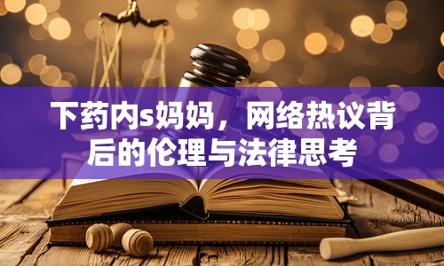 下藥內(nèi)s媽媽，網(wǎng)絡(luò)熱議背后的倫理與法律思考