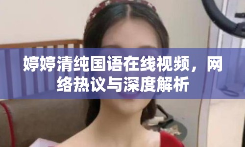 婷婷清純國語在線視頻，網(wǎng)絡(luò)熱議與深度解析