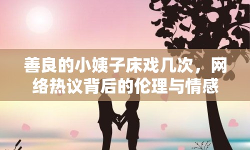 善良的小姨子床戲幾次，網(wǎng)絡(luò)熱議背后的倫理與情感