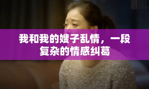我和我的嫂子亂情，一段復(fù)雜的情感糾葛