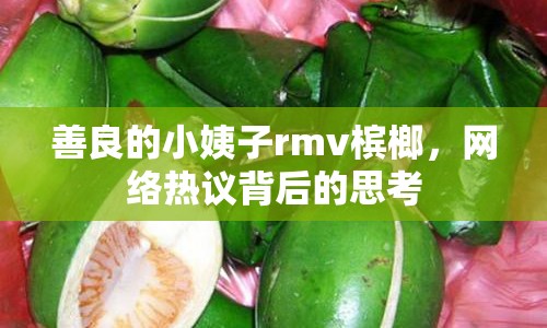 善良的小姨子rmv檳榔，網(wǎng)絡熱議背后的思考