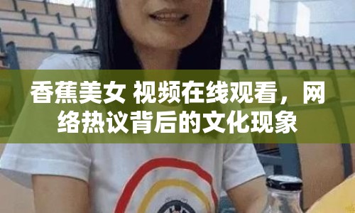 香蕉美女 視頻在線觀看，網(wǎng)絡(luò)熱議背后的文化現(xiàn)象
