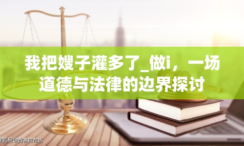 我把嫂子灌多了_做i，一場道德與法律的邊界探討