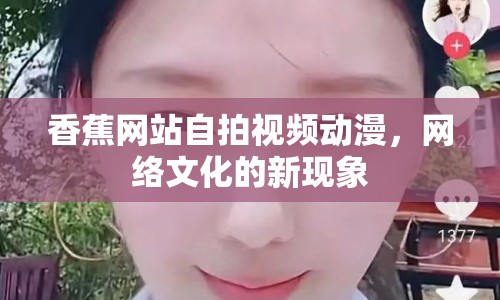香蕉網(wǎng)站自拍視頻動(dòng)漫，網(wǎng)絡(luò)文化的新現(xiàn)象