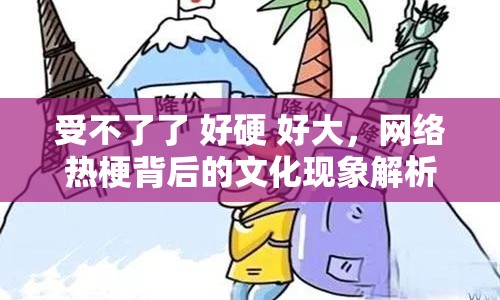 受不了了 好硬 好大，網(wǎng)絡熱梗背后的文化現(xiàn)象解析