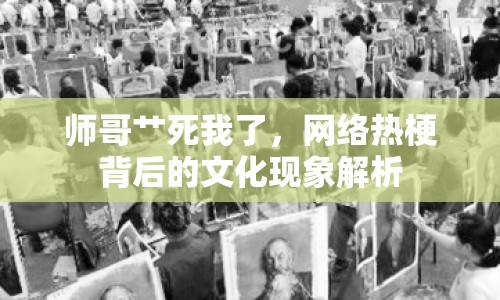 師哥艸死我了，網(wǎng)絡(luò)熱梗背后的文化現(xiàn)象解析