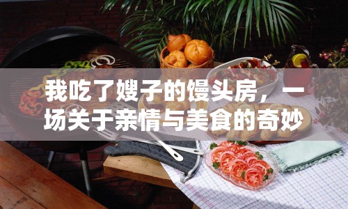 我吃了嫂子的饅頭房，一場關于親情與美食的奇妙體驗