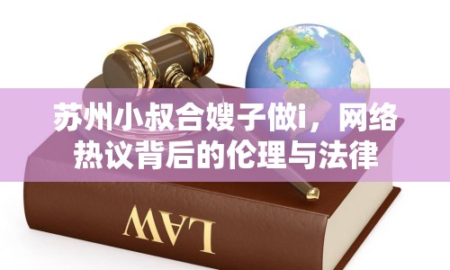 蘇州小叔合嫂子做i，網(wǎng)絡(luò)熱議背后的倫理與法律