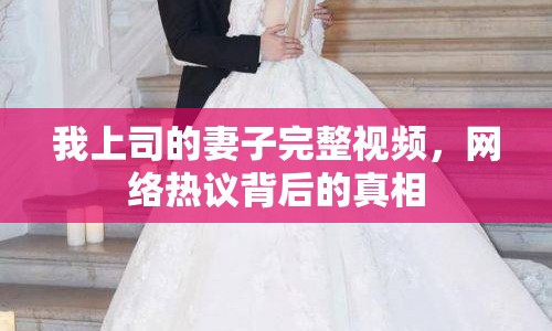 我上司的妻子完整視頻，網(wǎng)絡(luò)熱議背后的真相