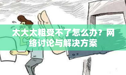 太大太粗受不了怎么辦？網(wǎng)絡(luò)討論與解決方案