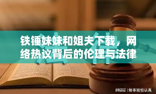 鐵錘妹妹和姐夫下載，網(wǎng)絡(luò)熱議背后的倫理與法律探討