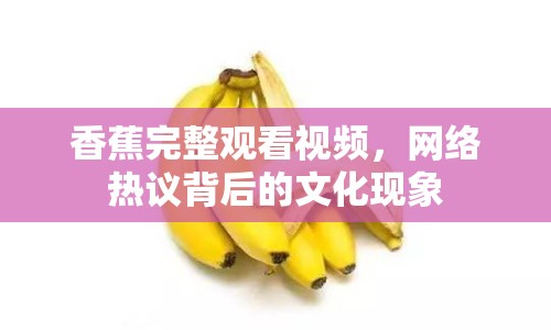 香蕉完整觀看視頻，網絡熱議背后的文化現象