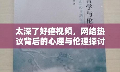 太深了好疼視頻，網(wǎng)絡(luò)熱議背后的心理與倫理探討