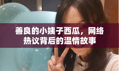 善良的小姨子西瓜，網(wǎng)絡熱議背后的溫情故事