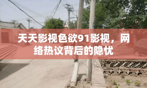 天天影視色欲91影視，網(wǎng)絡(luò)熱議背后的隱憂(yōu)