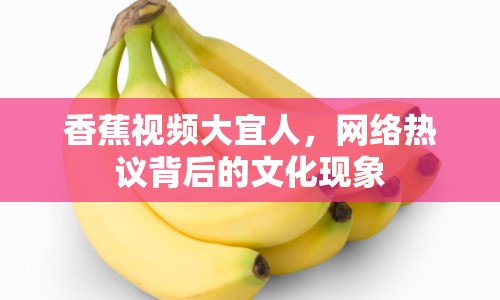 香蕉視頻大宜人，網(wǎng)絡(luò)熱議背后的文化現(xiàn)象