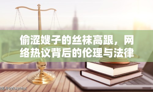 偷澀嫂子的絲襪高跟，網(wǎng)絡(luò)熱議背后的倫理與法律思考