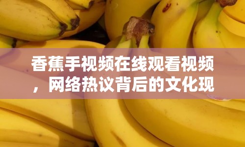 香蕉手視頻在線觀看視頻，網(wǎng)絡(luò)熱議背后的文化現(xiàn)象