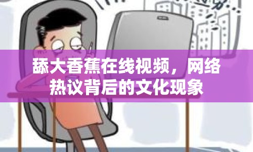 舔大香蕉在線視頻，網(wǎng)絡(luò)熱議背后的文化現(xiàn)象