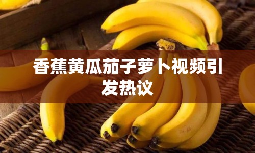 香蕉黃瓜茄子蘿卜視頻引發(fā)熱議