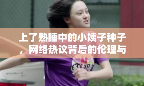 上了熟睡中的小姨子種子，網(wǎng)絡(luò)熱議背后的倫理與法律思考