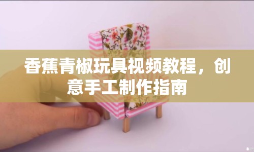 香蕉青椒玩具視頻教程，創(chuàng)意手工制作指南