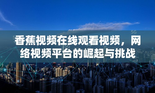 香蕉視頻在線觀看視頻，網(wǎng)絡(luò)視頻平臺的崛起與挑戰(zhàn)