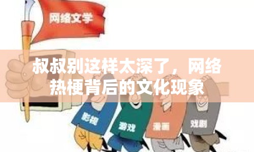 叔叔別這樣太深了，網(wǎng)絡(luò)熱梗背后的文化現(xiàn)象