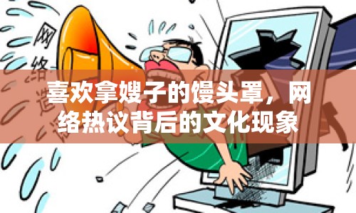 喜歡拿嫂子的饅頭罩，網(wǎng)絡(luò)熱議背后的文化現(xiàn)象