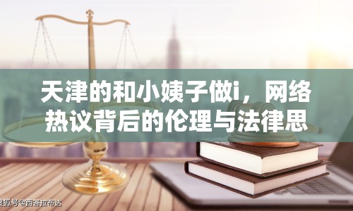 天津的和小姨子做i，網絡熱議背后的倫理與法律思考