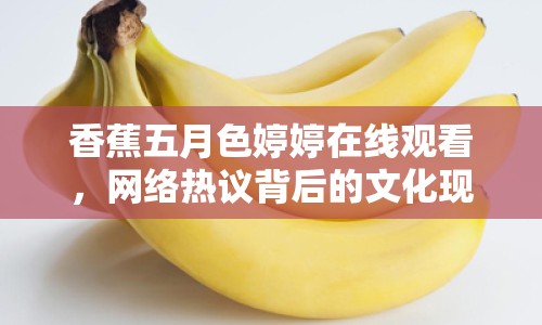香蕉五月色婷婷在線觀看，網(wǎng)絡(luò)熱議背后的文化現(xiàn)象