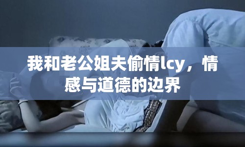 我和老公姐夫偷情lcy，情感與道德的邊界