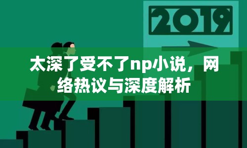 太深了受不了np小說(shuō)，網(wǎng)絡(luò)熱議與深度解析