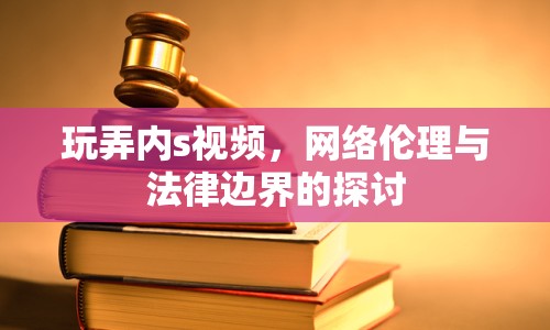 玩弄內(nèi)s視頻，網(wǎng)絡(luò)倫理與法律邊界的探討