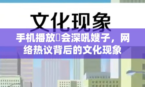 手機(jī)播放玪會(huì)深吼嫂子，網(wǎng)絡(luò)熱議背后的文化現(xiàn)象