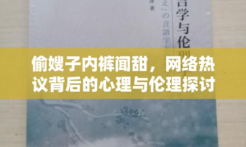 偷嫂子內(nèi)褲聞甜，網(wǎng)絡(luò)熱議背后的心理與倫理探討